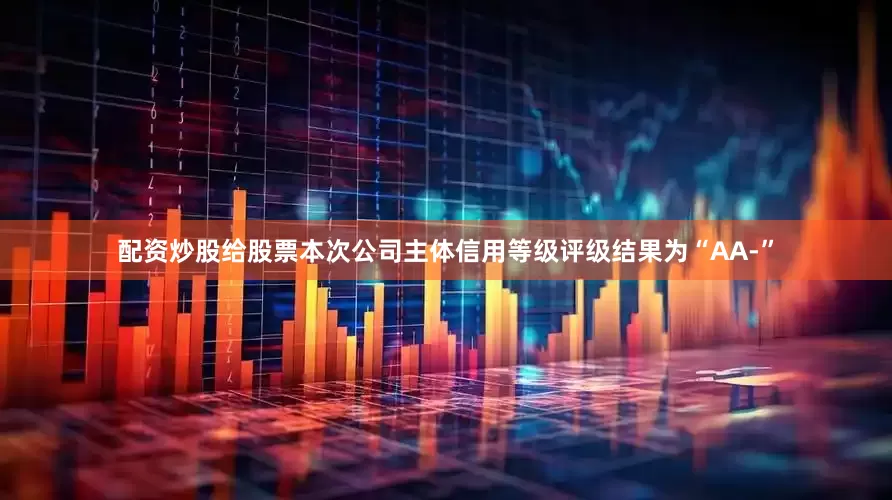 配资炒股给股票本次公司主体信用等级评级结果为“AA-”