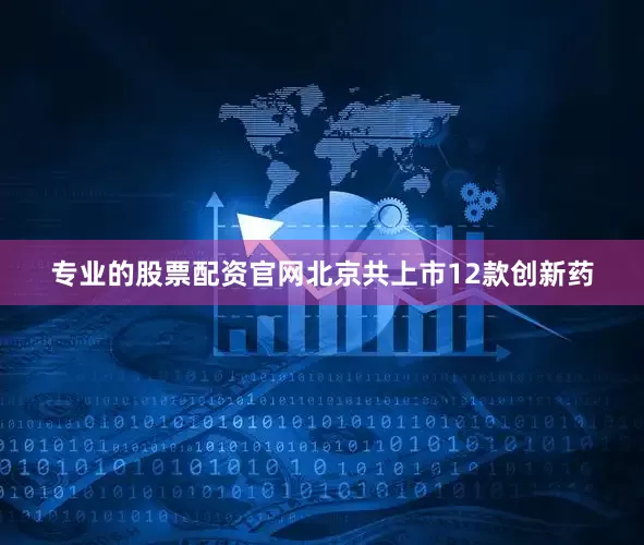 专业的股票配资官网北京共上市12款创新药