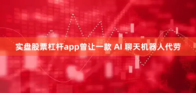 实盘股票杠杆app曾让一款 AI 聊天机器人代劳