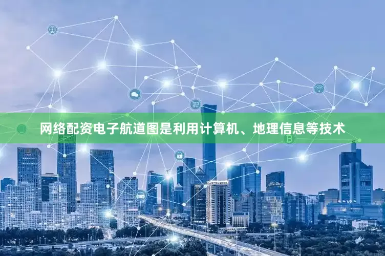 网络配资电子航道图是利用计算机、地理信息等技术