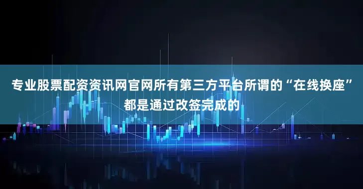 专业股票配资资讯网官网所有第三方平台所谓的“在线换座”都是通过改签完成的