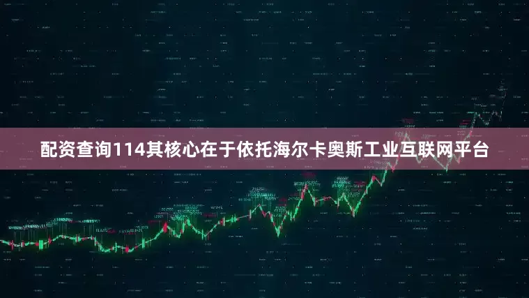 配资查询114其核心在于依托海尔卡奥斯工业互联网平台