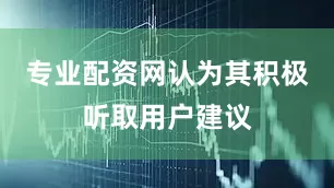 专业配资网认为其积极听取用户建议