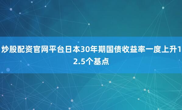 炒股配资官网平台日本30年期国债收益率一度上升12.5个基点