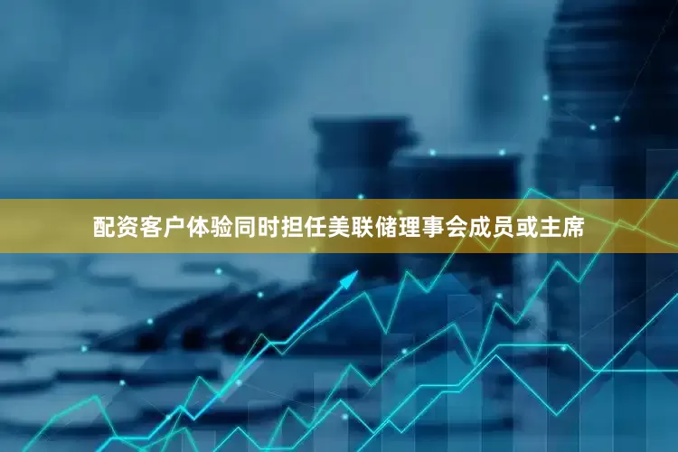 配资客户体验同时担任美联储理事会成员或主席