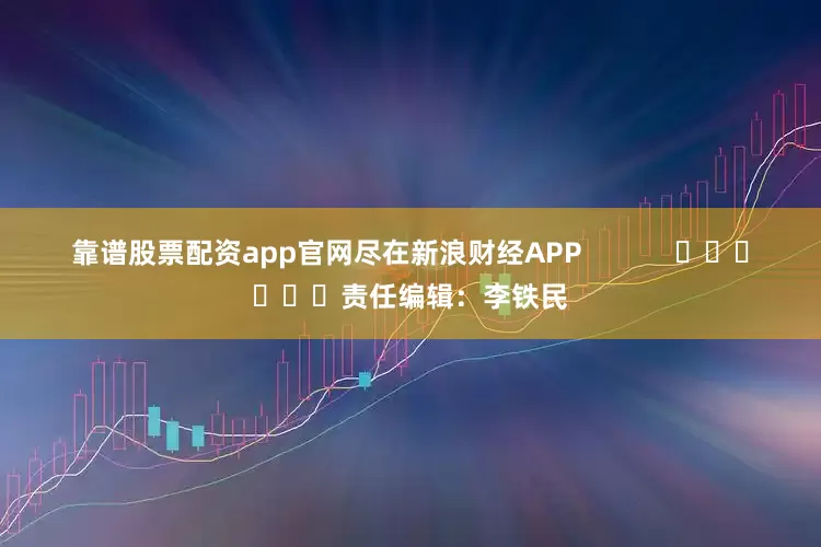 靠谱股票配资app官网尽在新浪财经APP            						责任编辑：李铁民
