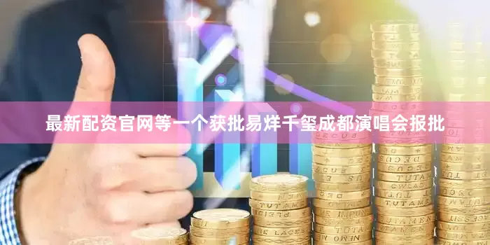 最新配资官网等一个获批易烊千玺成都演唱会报批