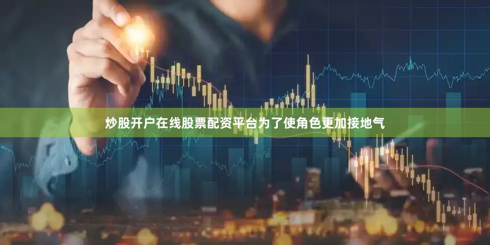 炒股开户在线股票配资平台为了使角色更加接地气