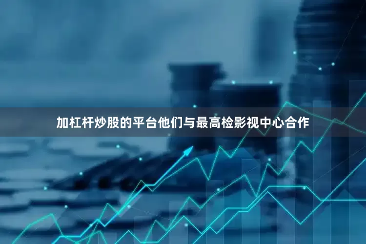 加杠杆炒股的平台他们与最高检影视中心合作