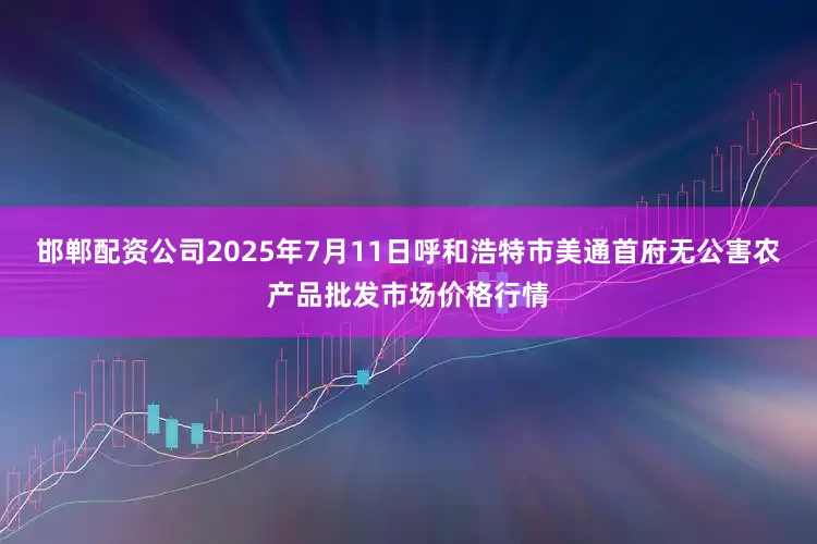 邯郸配资公司2025年7月11日呼和浩特市美通首府无公害农产品批发市场价格行情