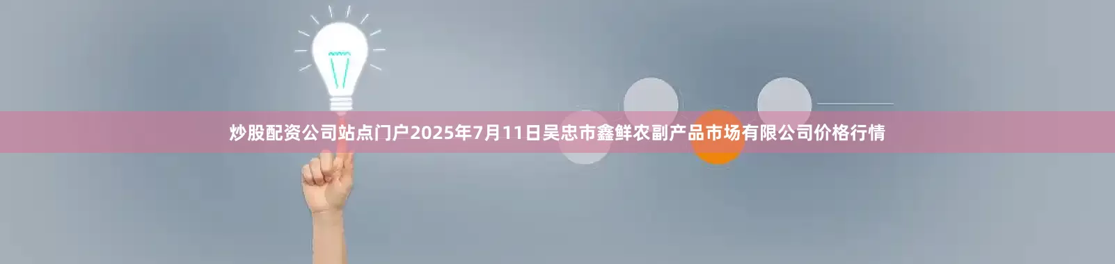 炒股配资公司站点门户2025年7月11日吴忠市鑫鲜农副产品市场有限公司价格行情