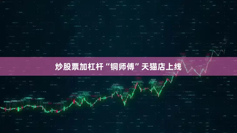 炒股票加杠杆“铜师傅”天猫店上线