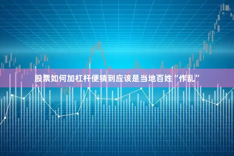 股票如何加杠杆便猜到应该是当地百姓“作乱”