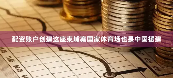 配资账户创建这座柬埔寨国家体育场也是中国援建