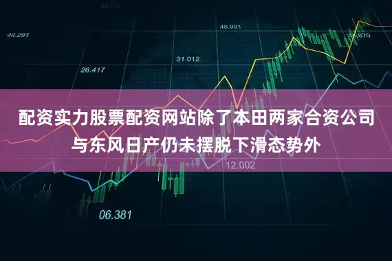 配资实力股票配资网站除了本田两家合资公司与东风日产仍未摆脱下滑态势外