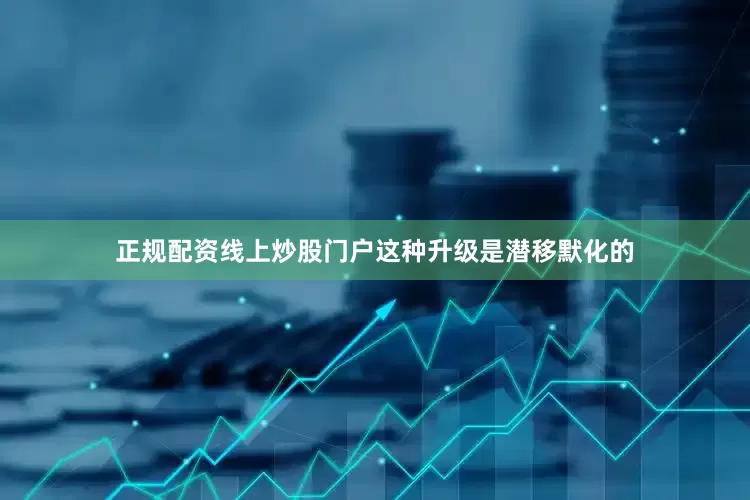 正规配资线上炒股门户这种升级是潜移默化的