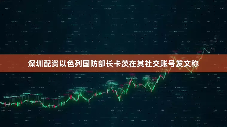 深圳配资以色列国防部长卡茨在其社交账号发文称
