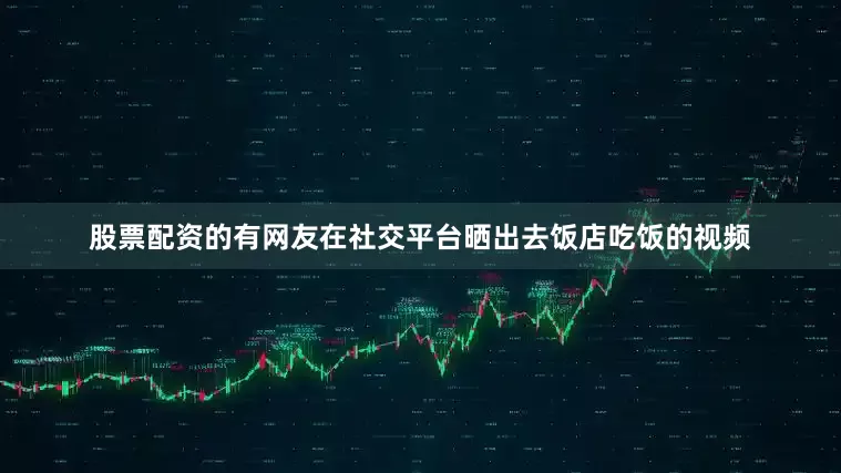 股票配资的有网友在社交平台晒出去饭店吃饭的视频