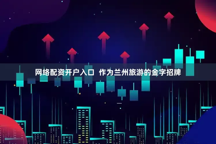 网络配资开户入口  作为兰州旅游的金字招牌