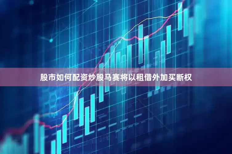 股市如何配资炒股马赛将以租借外加买断权