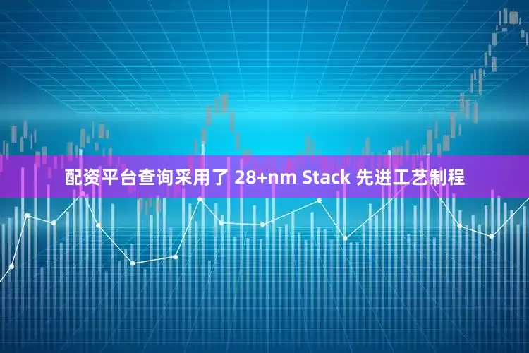 配资平台查询采用了 28+nm Stack 先进工艺制程