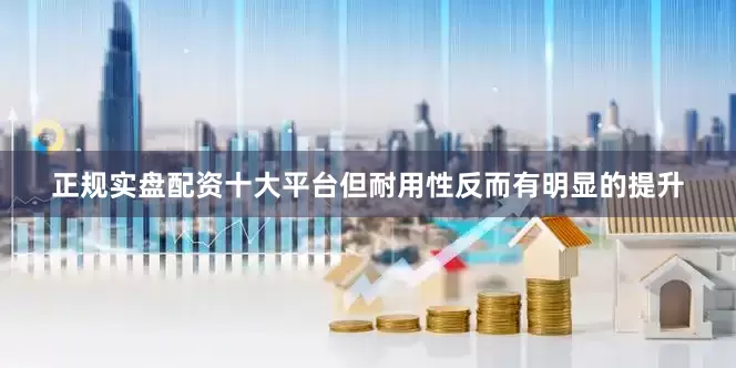 正规实盘配资十大平台但耐用性反而有明显的提升