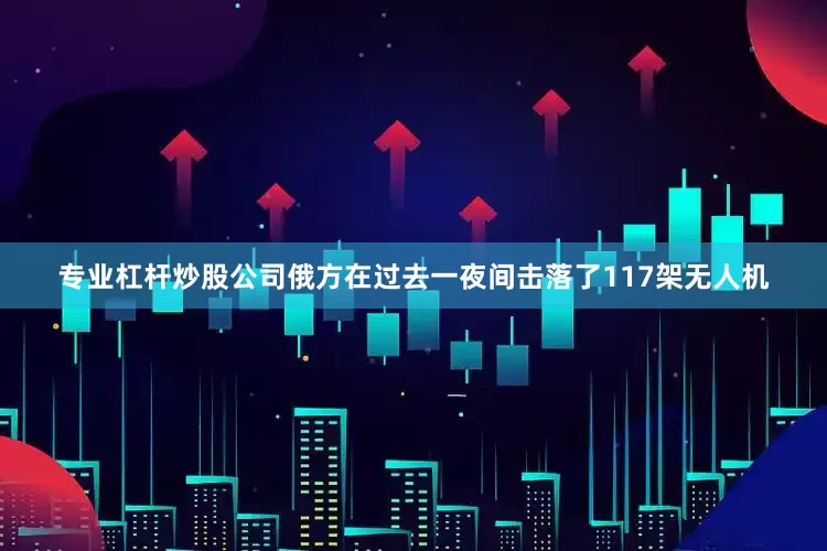 专业杠杆炒股公司俄方在过去一夜间击落了117架无人机