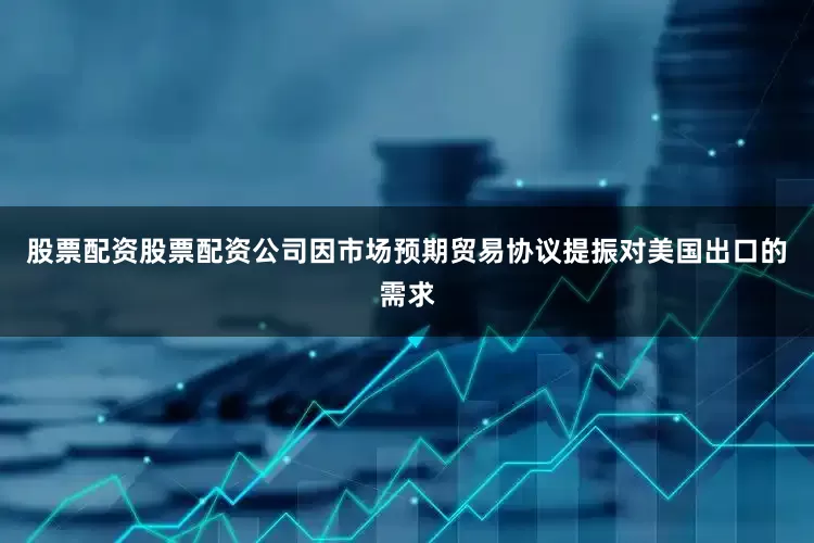 股票配资股票配资公司因市场预期贸易协议提振对美国出口的需求