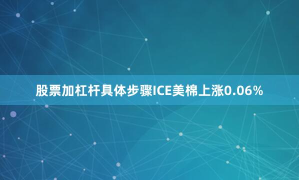 股票加杠杆具体步骤ICE美棉上涨0.06%