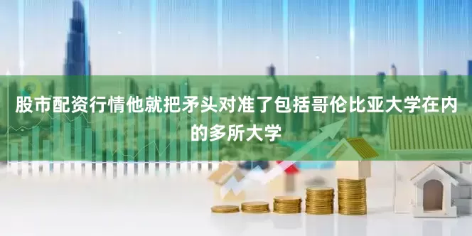 股市配资行情他就把矛头对准了包括哥伦比亚大学在内的多所大学