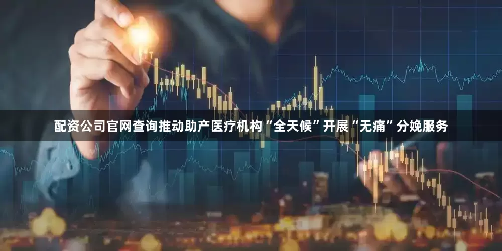 配资公司官网查询推动助产医疗机构“全天候”开展“无痛”分娩服务