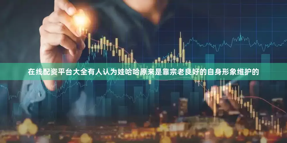 在线配资平台大全有人认为娃哈哈原来是靠宗老良好的自身形象维护的