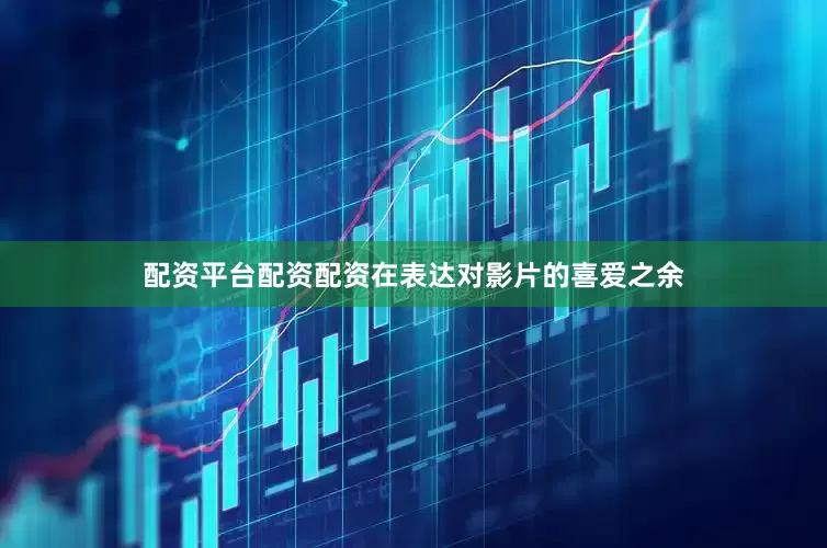 配资平台配资配资在表达对影片的喜爱之余