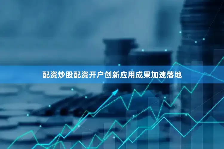 配资炒股配资开户创新应用成果加速落地
