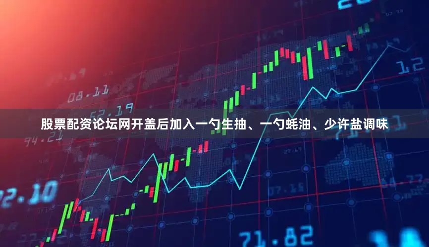 股票配资论坛网开盖后加入一勺生抽、一勺蚝油、少许盐调味