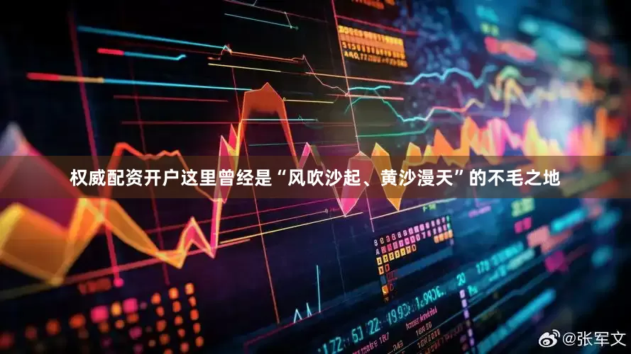 权威配资开户这里曾经是“风吹沙起、黄沙漫天”的不毛之地