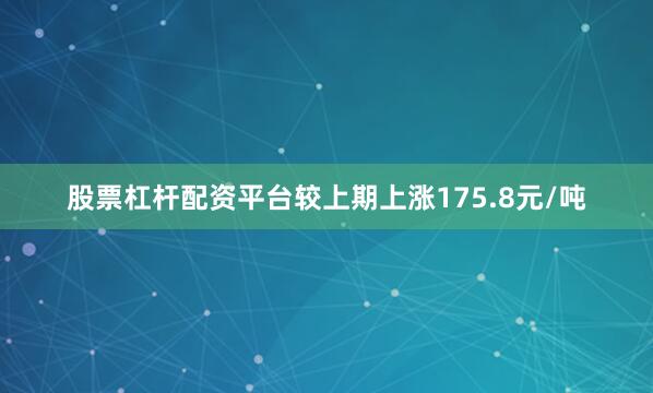 股票杠杆配资平台较上期上涨175.8元/吨