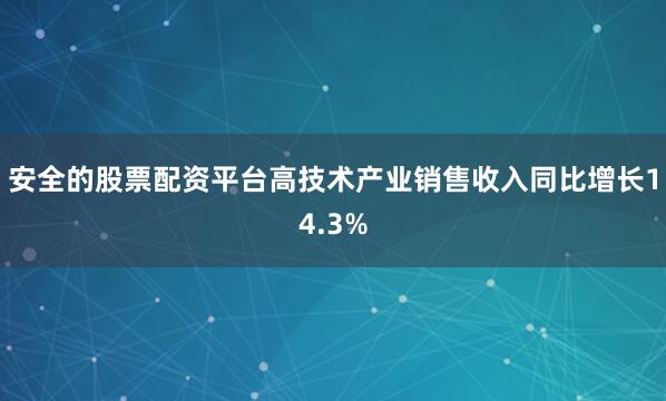 安全的股票配资平台高技术产业销售收入同比增长14.3%