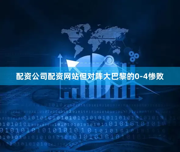 配资公司配资网站但对阵大巴黎的0-4惨败