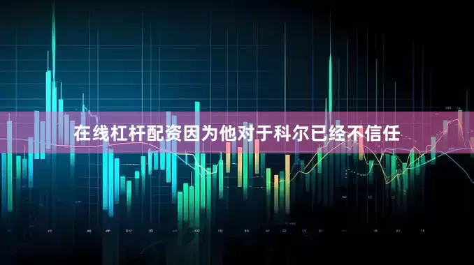 在线杠杆配资因为他对于科尔已经不信任