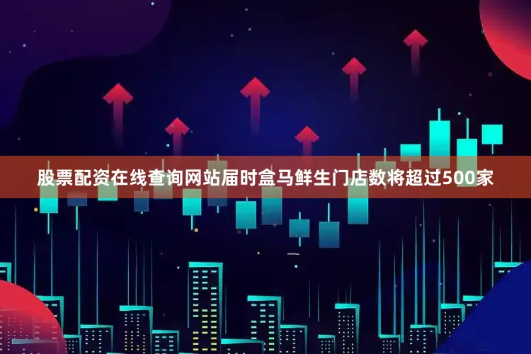 股票配资在线查询网站届时盒马鲜生门店数将超过500家
