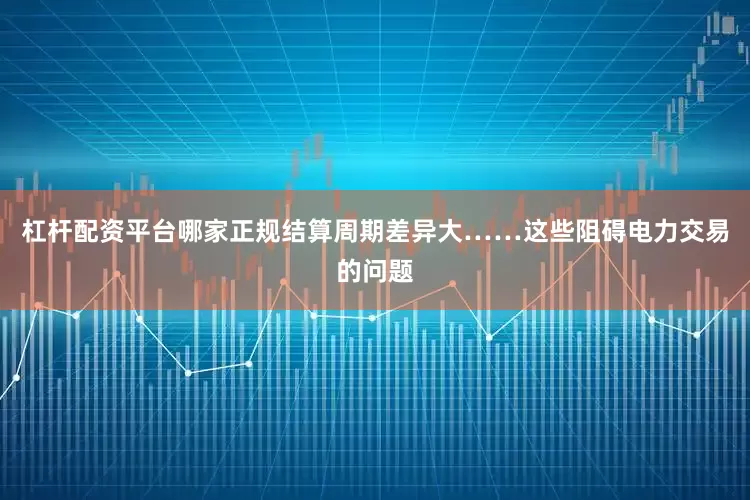 杠杆配资平台哪家正规结算周期差异大……这些阻碍电力交易的问题