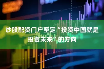 炒股配资门户坚定“投资中国就是投资未来”的方向