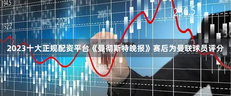 2023十大正规配资平台《曼彻斯特晚报》赛后为曼联球员评分