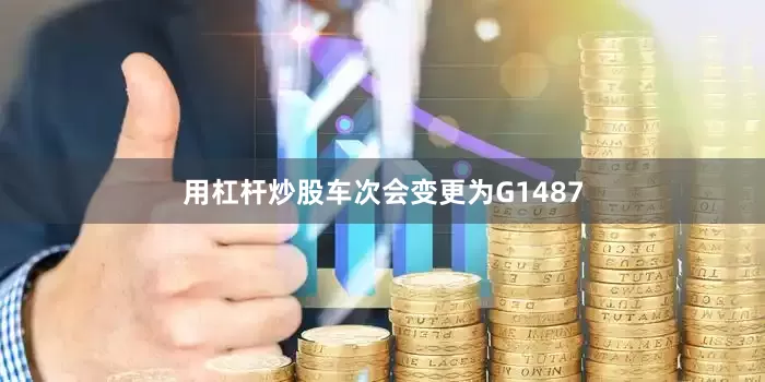 用杠杆炒股车次会变更为G1487