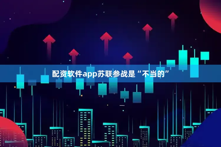配资软件app苏联参战是“不当的”