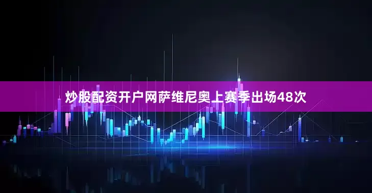 炒股配资开户网萨维尼奥上赛季出场48次