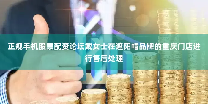 正规手机股票配资论坛戴女士在遮阳帽品牌的重庆门店进行售后处理