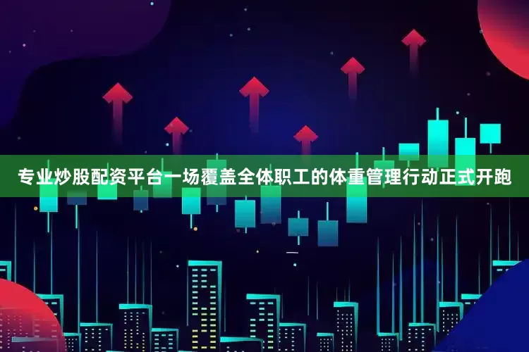 专业炒股配资平台一场覆盖全体职工的体重管理行动正式开跑