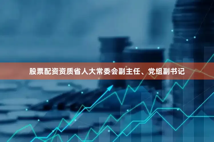 股票配资资质省人大常委会副主任、党组副书记
